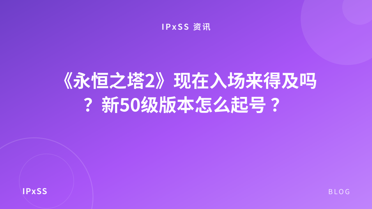 《永恒之塔2》现在入场来得及吗？新50级版本怎么起号 ？