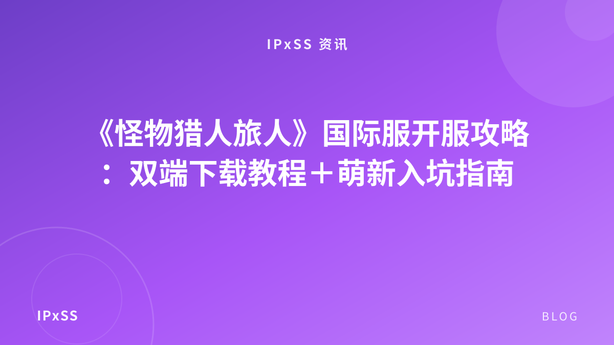 《怪物猎人旅人》国际服开服攻略：双端下载教程＋萌新入坑指南